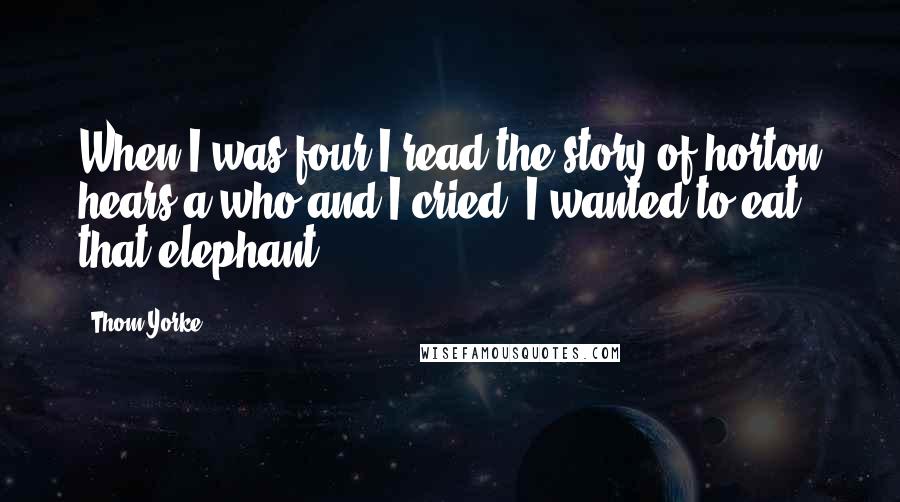 Thom Yorke Quotes: When I was four I read the story of horton hears a who and I cried. I wanted to eat that elephant.