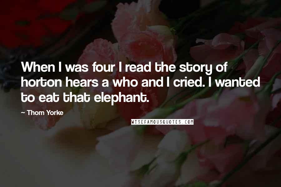 Thom Yorke Quotes: When I was four I read the story of horton hears a who and I cried. I wanted to eat that elephant.