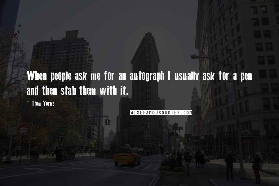 Thom Yorke Quotes: When people ask me for an autograph I usually ask for a pen and then stab them with it.