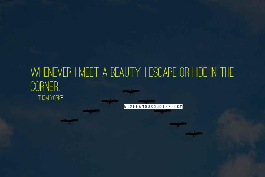 Thom Yorke Quotes: Whenever I meet a beauty, I escape or hide in the corner.