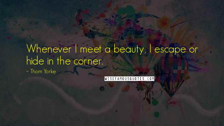 Thom Yorke Quotes: Whenever I meet a beauty, I escape or hide in the corner.