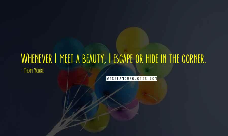 Thom Yorke Quotes: Whenever I meet a beauty, I escape or hide in the corner.