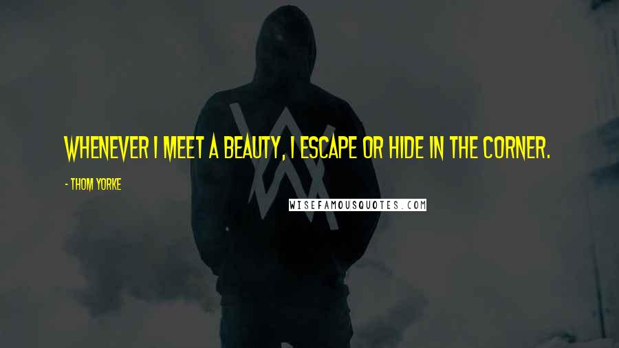 Thom Yorke Quotes: Whenever I meet a beauty, I escape or hide in the corner.