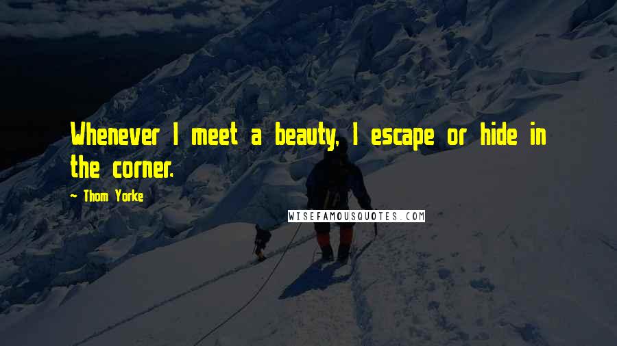 Thom Yorke Quotes: Whenever I meet a beauty, I escape or hide in the corner.