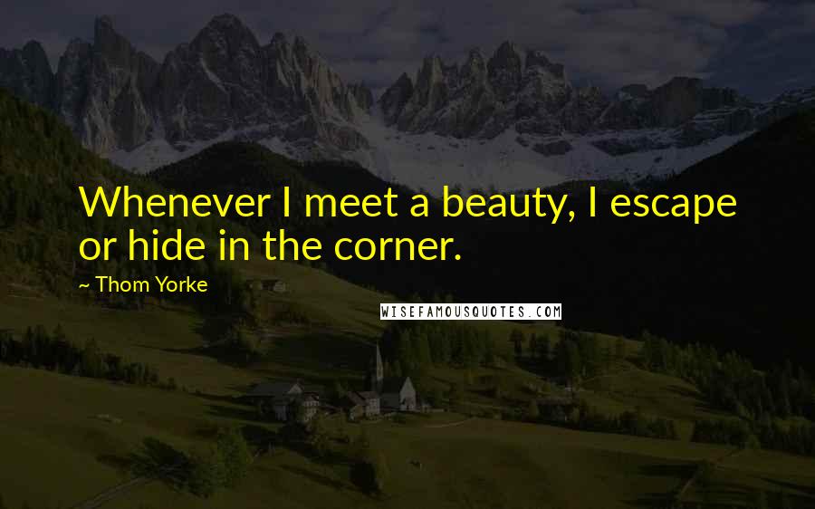Thom Yorke Quotes: Whenever I meet a beauty, I escape or hide in the corner.