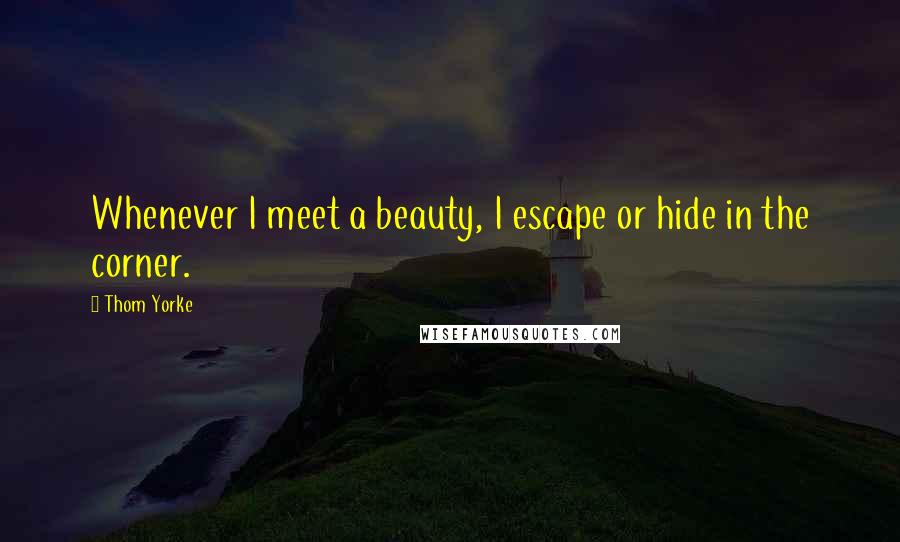Thom Yorke Quotes: Whenever I meet a beauty, I escape or hide in the corner.