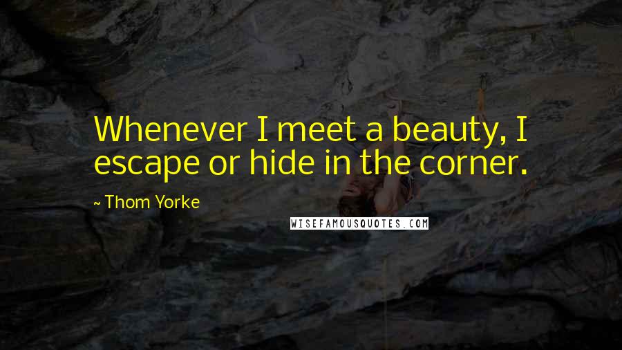Thom Yorke Quotes: Whenever I meet a beauty, I escape or hide in the corner.