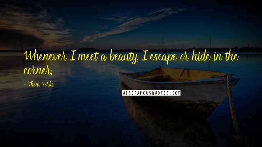 Thom Yorke Quotes: Whenever I meet a beauty, I escape or hide in the corner.