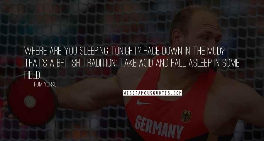 Thom Yorke Quotes: Where are you sleeping tonight? Face down in the mud? That's a British tradition: Take acid and fall asleep in some field.