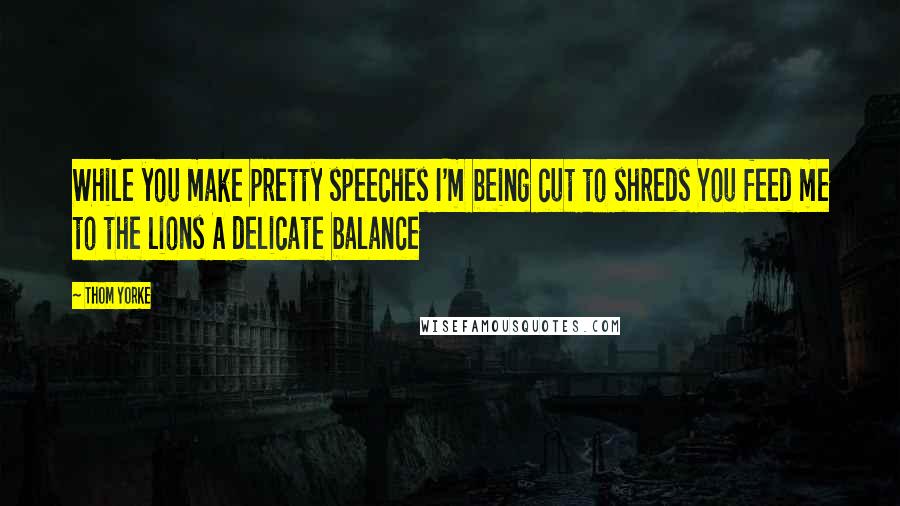 Thom Yorke Quotes: While you make pretty speeches I'm being cut to shreds You feed me to the lions A delicate balance