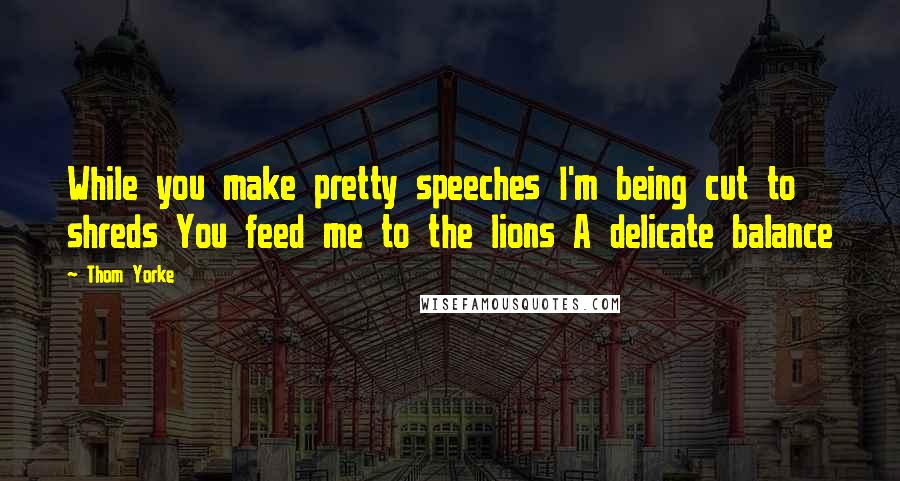 Thom Yorke Quotes: While you make pretty speeches I'm being cut to shreds You feed me to the lions A delicate balance