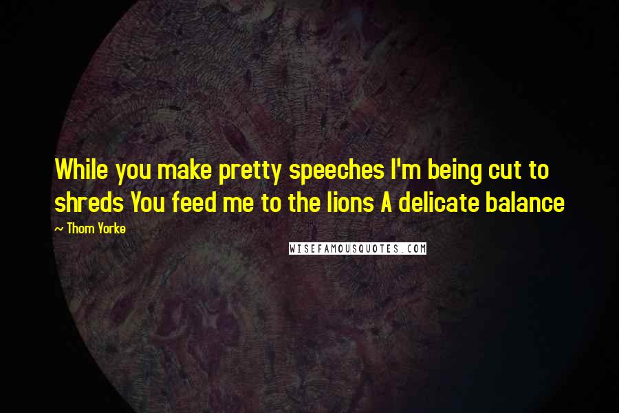 Thom Yorke Quotes: While you make pretty speeches I'm being cut to shreds You feed me to the lions A delicate balance