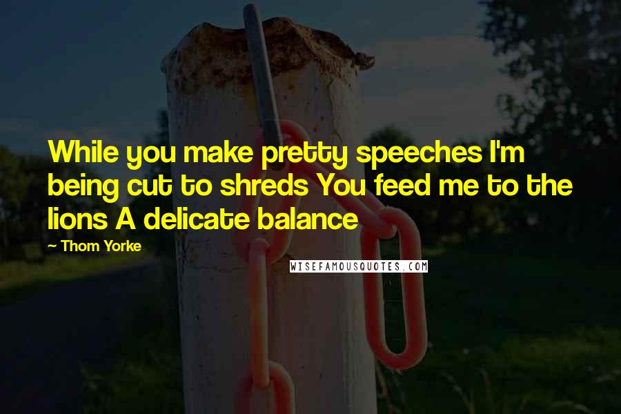 Thom Yorke Quotes: While you make pretty speeches I'm being cut to shreds You feed me to the lions A delicate balance