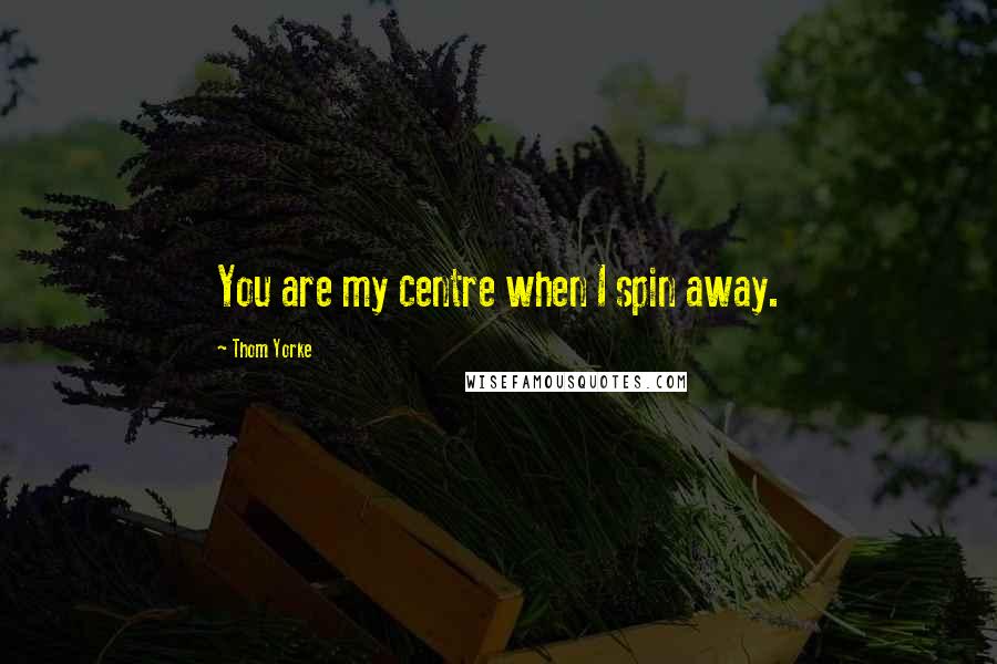 Thom Yorke Quotes: You are my centre when I spin away.