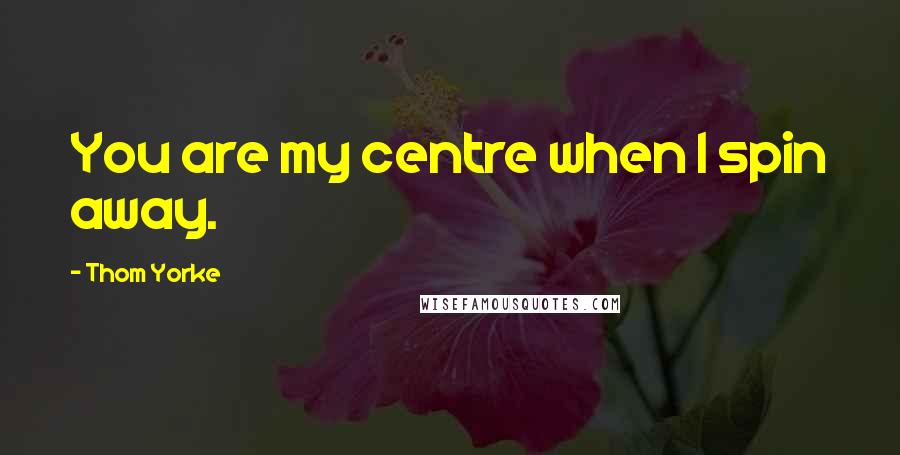 Thom Yorke Quotes: You are my centre when I spin away.