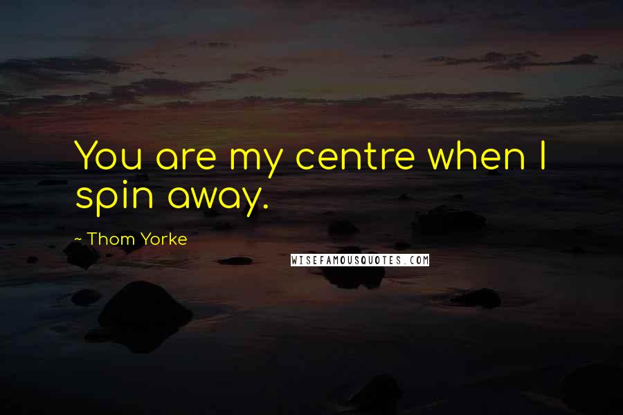 Thom Yorke Quotes: You are my centre when I spin away.