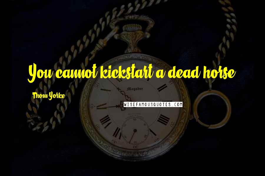 Thom Yorke Quotes: You cannot kickstart a dead horse