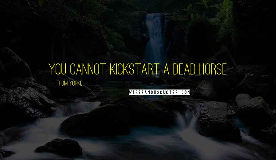 Thom Yorke Quotes: You cannot kickstart a dead horse
