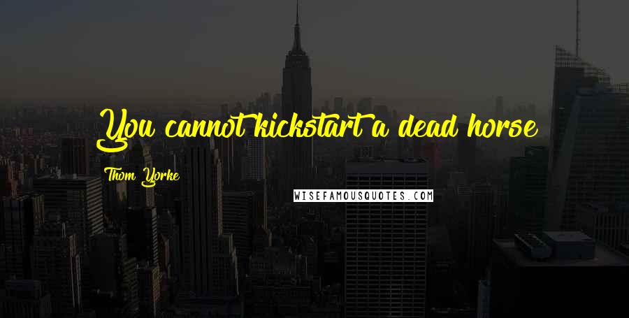 Thom Yorke Quotes: You cannot kickstart a dead horse