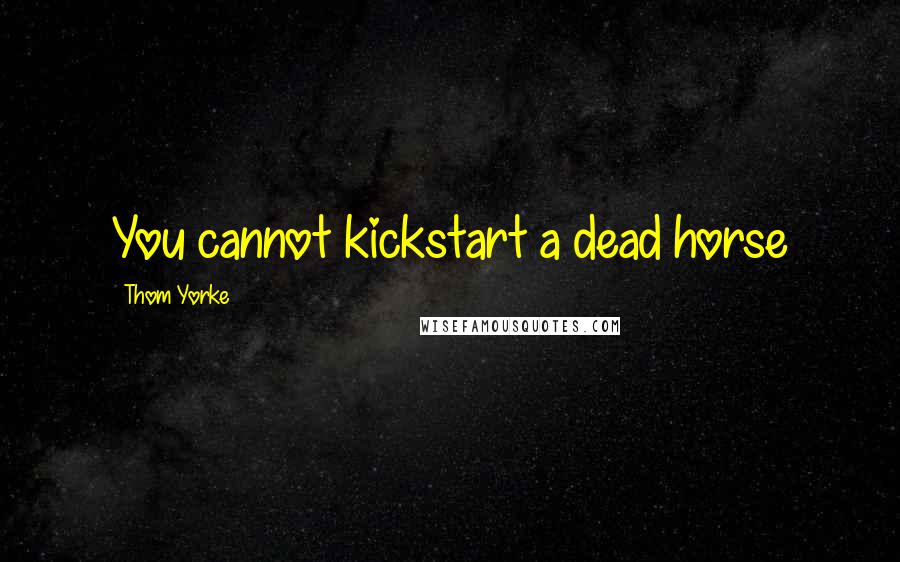 Thom Yorke Quotes: You cannot kickstart a dead horse