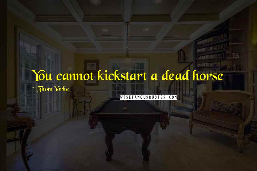 Thom Yorke Quotes: You cannot kickstart a dead horse