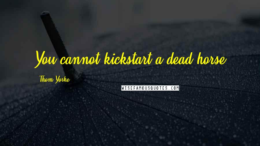 Thom Yorke Quotes: You cannot kickstart a dead horse