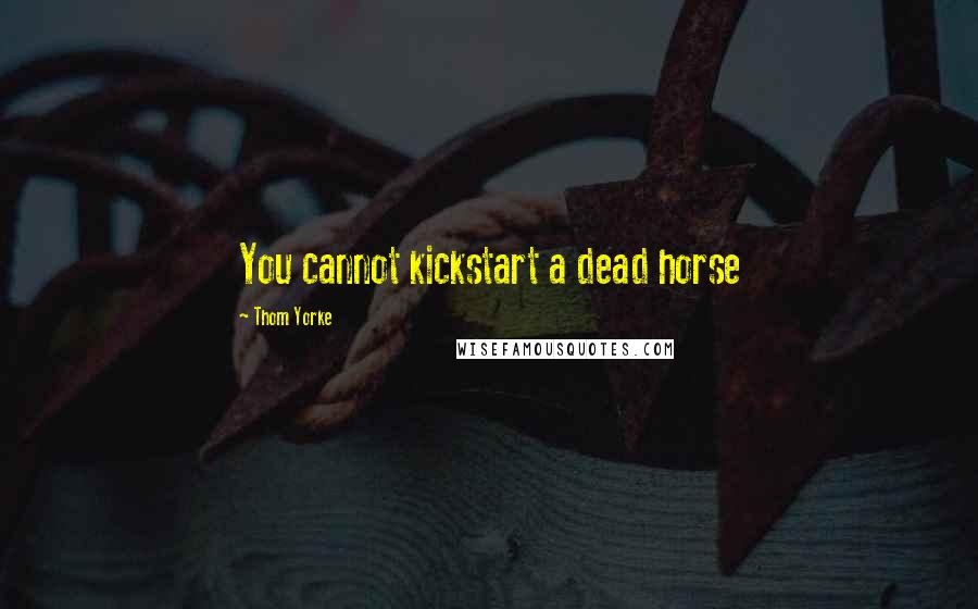 Thom Yorke Quotes: You cannot kickstart a dead horse