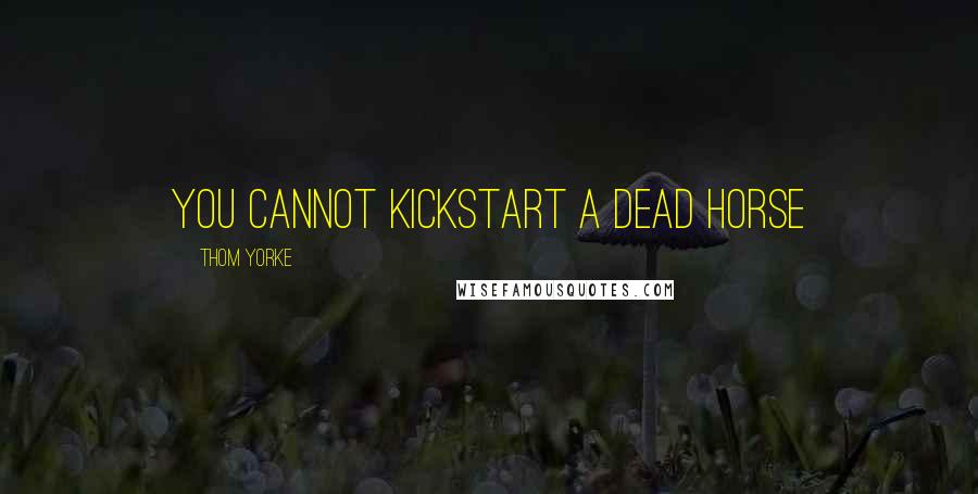 Thom Yorke Quotes: You cannot kickstart a dead horse