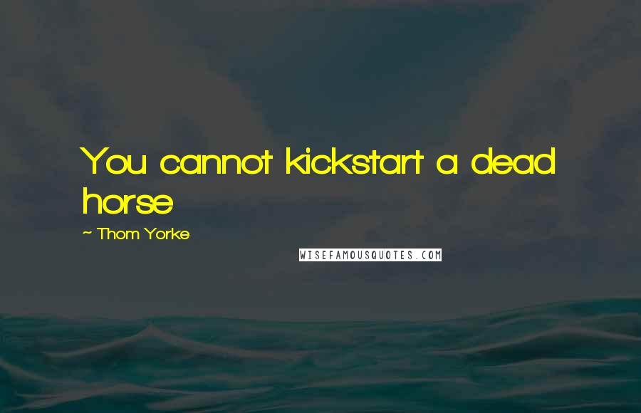 Thom Yorke Quotes: You cannot kickstart a dead horse