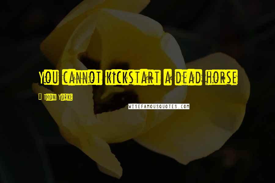 Thom Yorke Quotes: You cannot kickstart a dead horse
