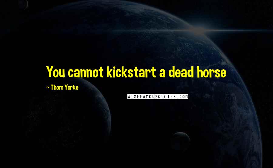 Thom Yorke Quotes: You cannot kickstart a dead horse