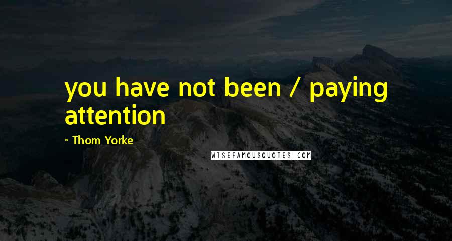 Thom Yorke Quotes: you have not been / paying attention