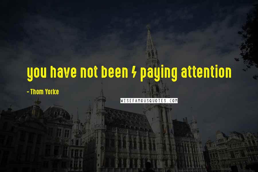 Thom Yorke Quotes: you have not been / paying attention