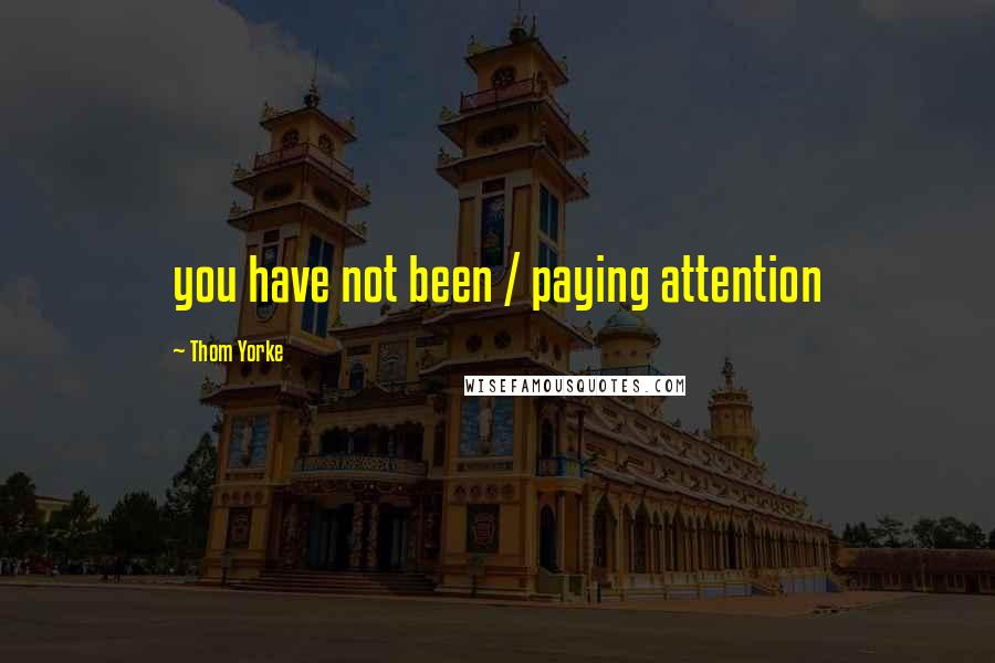 Thom Yorke Quotes: you have not been / paying attention