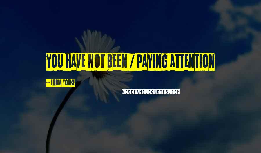 Thom Yorke Quotes: you have not been / paying attention