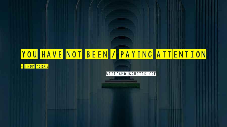 Thom Yorke Quotes: you have not been / paying attention