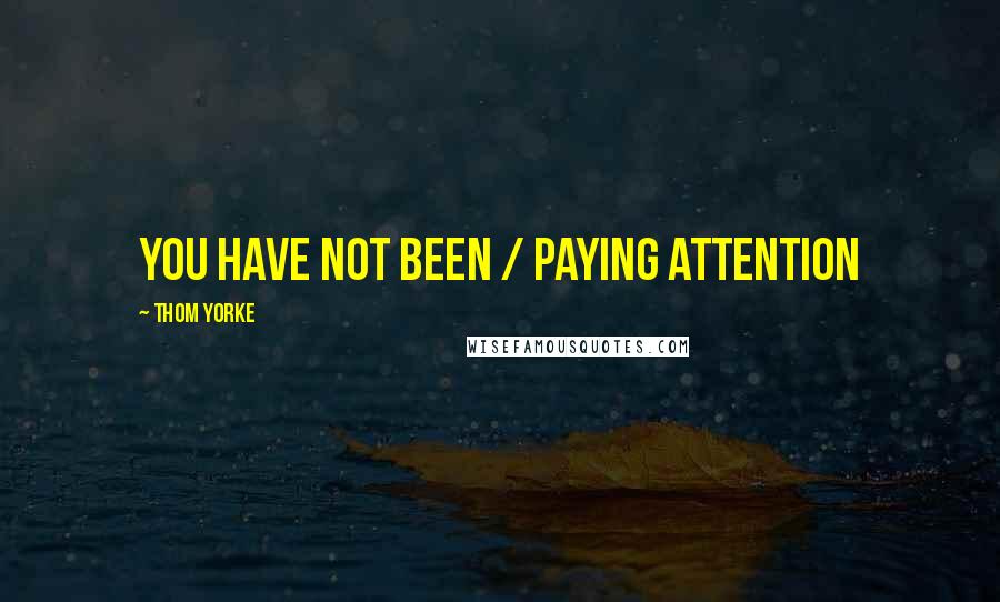 Thom Yorke Quotes: you have not been / paying attention