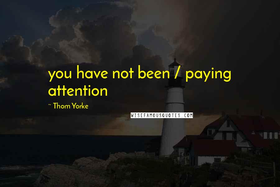 Thom Yorke Quotes: you have not been / paying attention