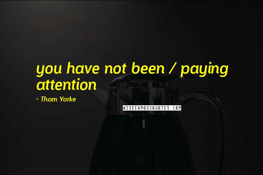 Thom Yorke Quotes: you have not been / paying attention