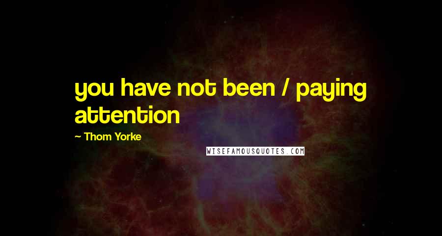 Thom Yorke Quotes: you have not been / paying attention