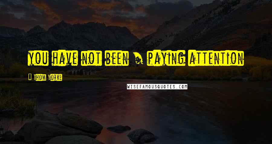 Thom Yorke Quotes: you have not been / paying attention