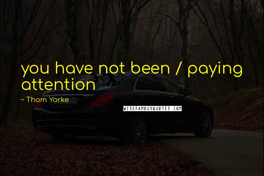 Thom Yorke Quotes: you have not been / paying attention