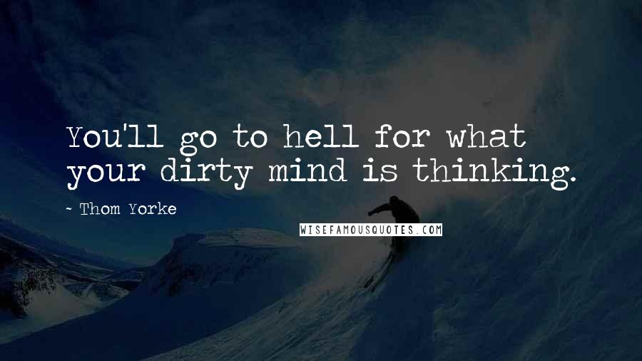 Thom Yorke Quotes: You'll go to hell for what your dirty mind is thinking.