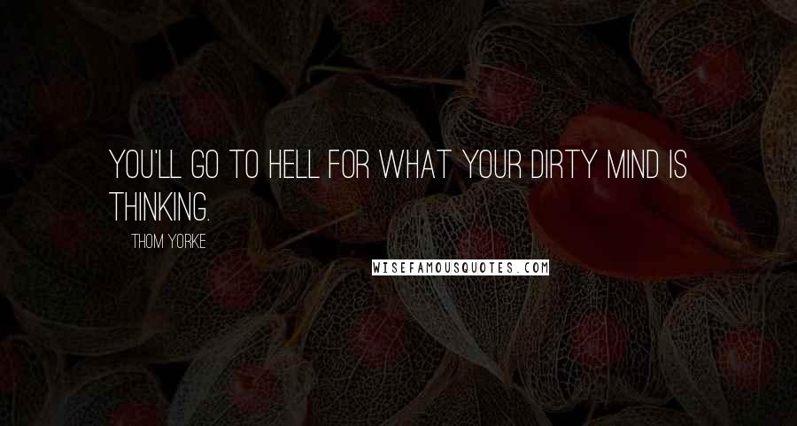 Thom Yorke Quotes: You'll go to hell for what your dirty mind is thinking.