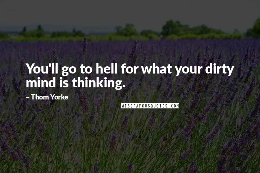 Thom Yorke Quotes: You'll go to hell for what your dirty mind is thinking.