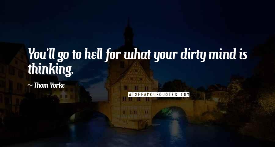 Thom Yorke Quotes: You'll go to hell for what your dirty mind is thinking.