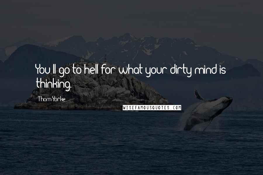 Thom Yorke Quotes: You'll go to hell for what your dirty mind is thinking.
