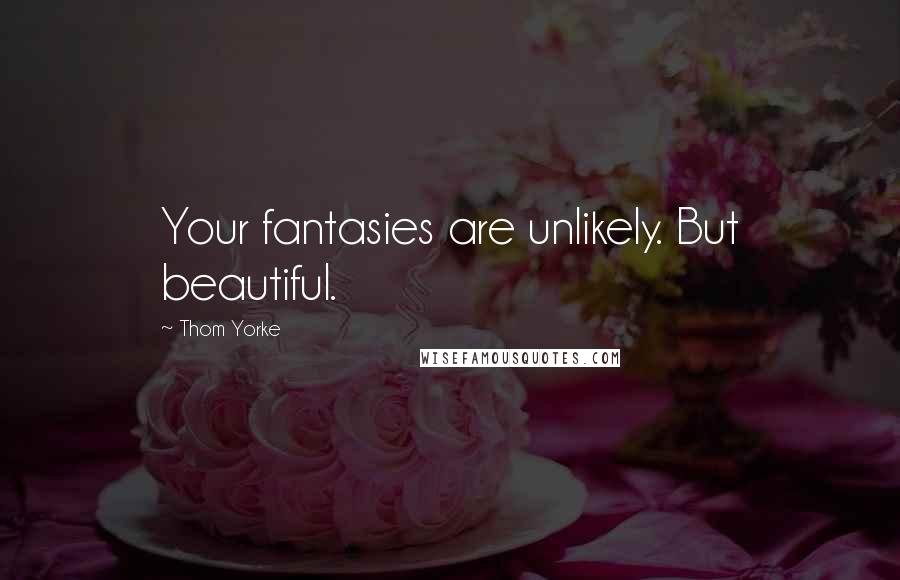 Thom Yorke Quotes: Your fantasies are unlikely. But beautiful.