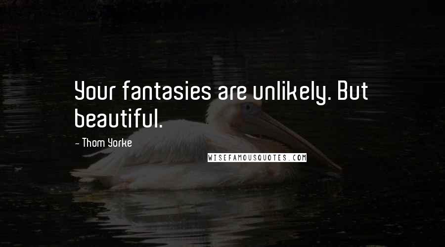 Thom Yorke Quotes: Your fantasies are unlikely. But beautiful.
