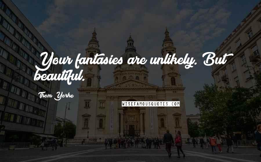 Thom Yorke Quotes: Your fantasies are unlikely. But beautiful.